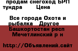 продам снегоход БРП тундра 550 › Цена ­ 450 000 - Все города Охота и рыбалка » Другое   . Башкортостан респ.,Мечетлинский р-н